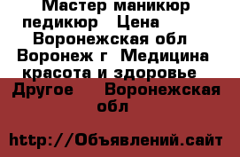 Мастер маникюр педикюр › Цена ­ 650 - Воронежская обл., Воронеж г. Медицина, красота и здоровье » Другое   . Воронежская обл.